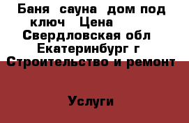 Баня, сауна, дом под ключ › Цена ­ 500 - Свердловская обл., Екатеринбург г. Строительство и ремонт » Услуги   . Свердловская обл.,Екатеринбург г.